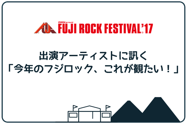 FUJI ROCK FESTIVAL '17「今年のフジロック、これが観たい！」
